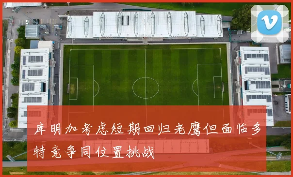 库明加考虑短期回归老鹰但面临多特竞争同位置挑战