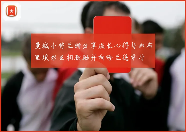 曼城小将兰姆分享成长心得与加布里埃尔互相激励并向哈兰德学习