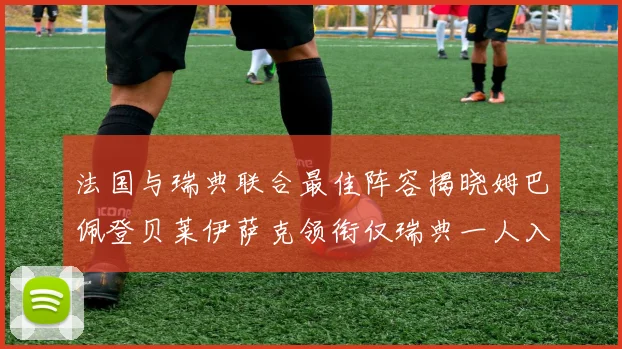 法国与瑞典联合最佳阵容揭晓姆巴佩登贝莱伊萨克领衔仅瑞典一人入选