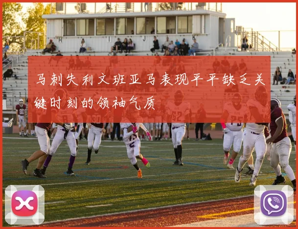 马刺失利文班亚马表现平平缺乏关键时刻的领袖气质