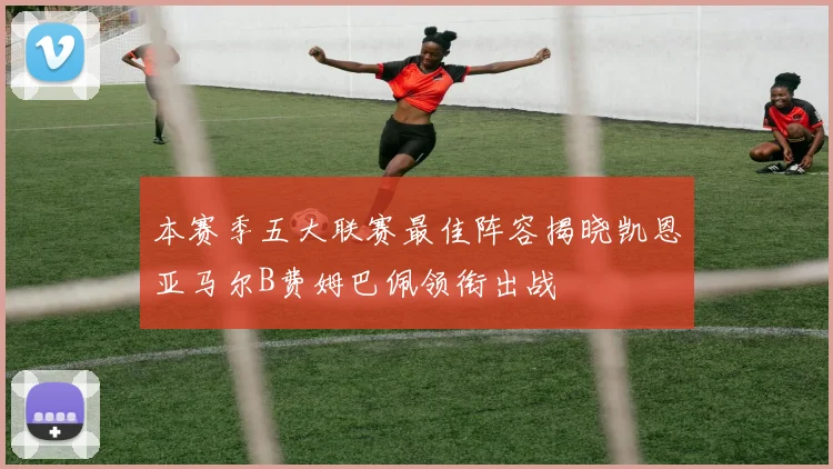本赛季五大联赛最佳阵容揭晓凯恩亚马尔B费姆巴佩领衔出战