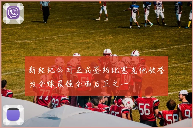 新经纪公司正式签约比塞克他被誉为全球最强全面后卫之一