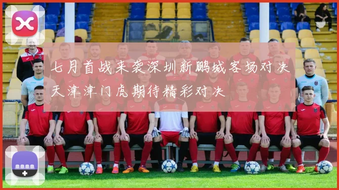 七月首战来袭深圳新鹏城客场对决天津津门虎期待精彩对决
