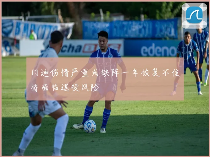 门迪伤情严重或缺阵一年恢复不佳将面临退役风险