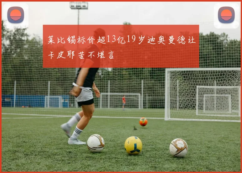 莱比锡标价超13亿19岁迪奥曼德让卡皮耶苦不堪言