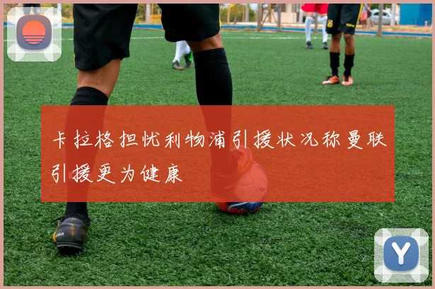 卡拉格担忧利物浦引援状况称曼联引援更为健康