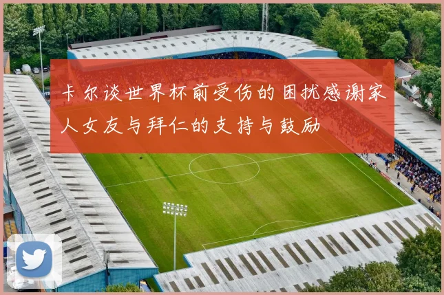 卡尔谈世界杯前受伤的困扰感谢家人女友与拜仁的支持与鼓励