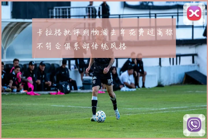 卡拉格批评利物浦去年花费过高称不符合俱乐部传统风格