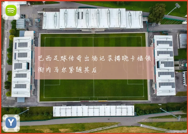 巴西足球传奇出场记录揭晓卡福领衔内马尔紧随其后
