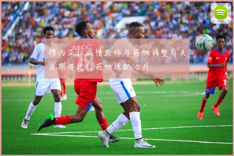 穆西亚拉病情发作与药物调整有关后期将进行药物适配治疗