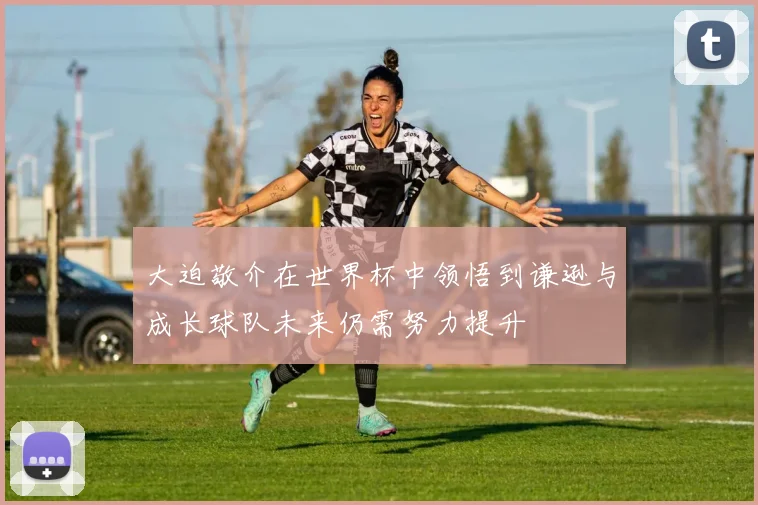 大迫敬介在世界杯中领悟到谦逊与成长球队未来仍需努力提升