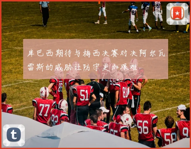 库巴西期待与梅西决赛对决阿尔瓦雷斯的威胁让防守更加艰难