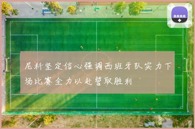 尼科坚定信心强调西班牙队实力下场比赛全力以赴誓取胜利