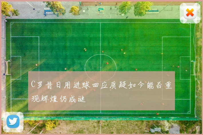 C罗昔日用进球回应质疑如今能否重现辉煌仍成谜