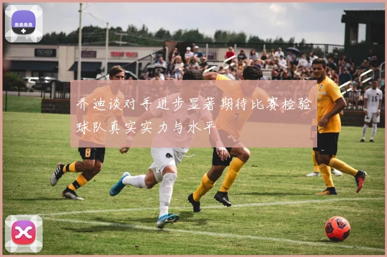 乔迪谈对手进步显著期待比赛检验球队真实实力与水平