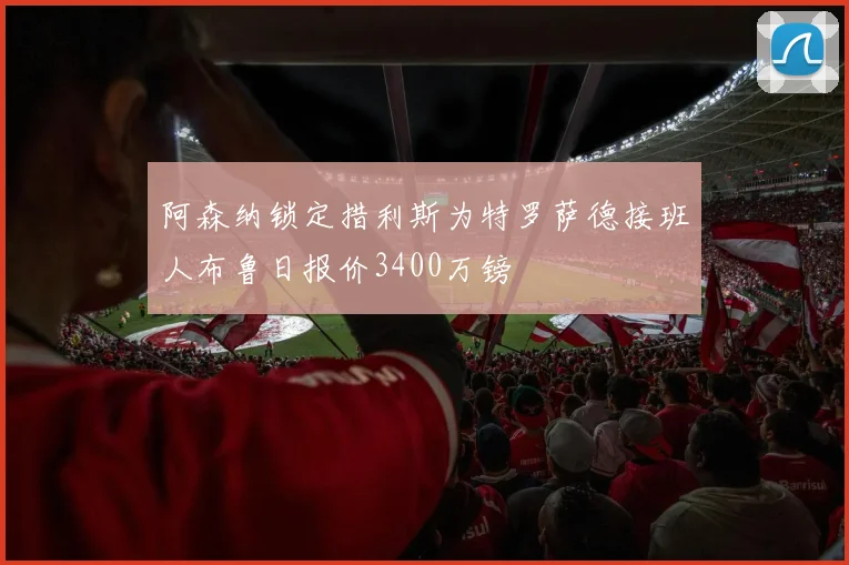 阿森纳锁定措利斯为特罗萨德接班人布鲁日报价3400万镑
