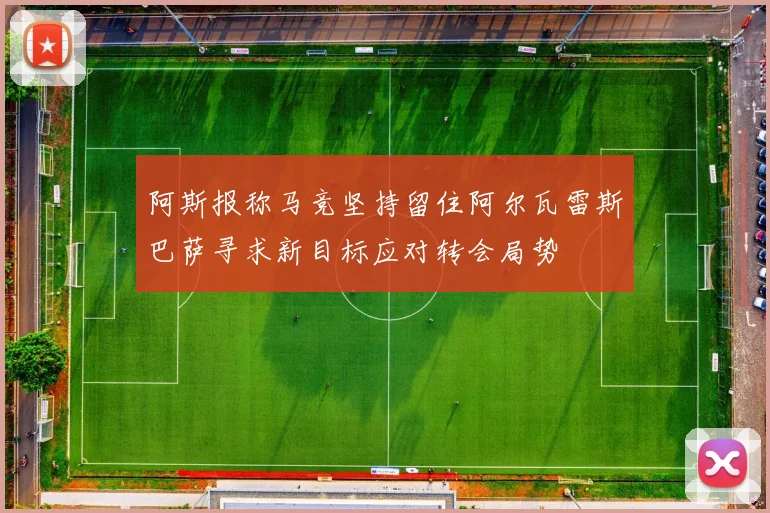 阿斯报称马竞坚持留住阿尔瓦雷斯巴萨寻求新目标应对转会局势