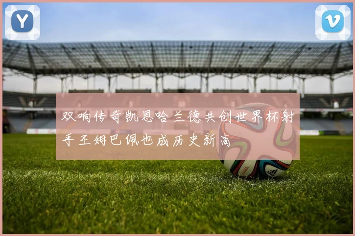 双响传奇凯恩哈兰德共创世界杯射手王姆巴佩也成历史新高