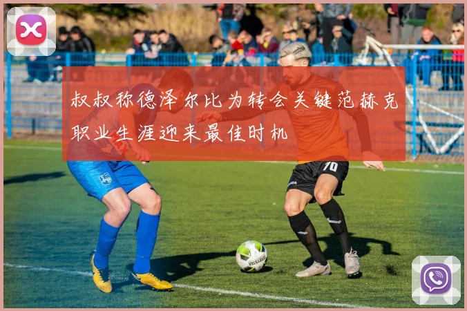 叔叔称德泽尔比为转会关键范赫克职业生涯迎来最佳时机