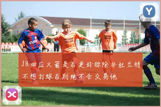 JR回应火箭是否更好称除非杜兰特不想打球否则绝不会交易他