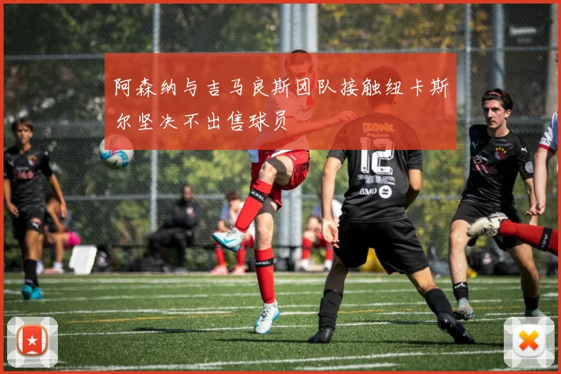 阿森纳与吉马良斯团队接触纽卡斯尔坚决不出售球员