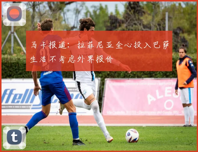 马卡报道：拉菲尼亚全心投入巴萨生活不考虑外界报价
