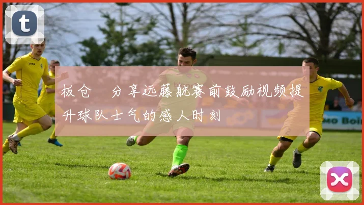 板仓滉分享远藤航赛前鼓励视频提升球队士气的感人时刻