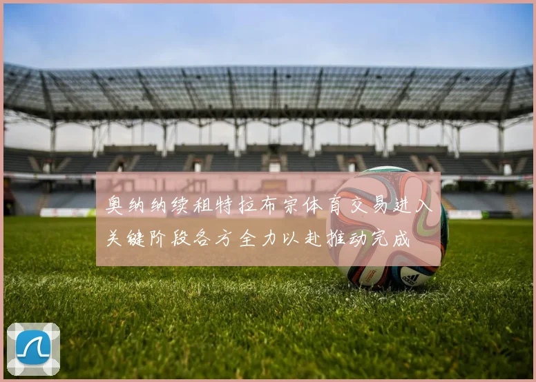 奥纳纳续租特拉布宗体育交易进入关键阶段各方全力以赴推动完成