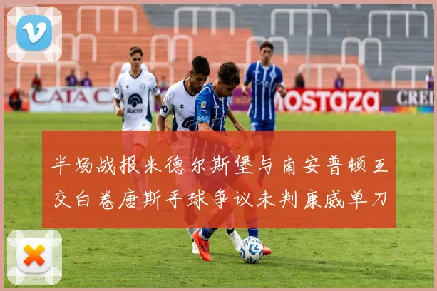 半场战报米德尔斯堡与南安普顿互交白卷唐斯手球争议未判康威单刀击中立柱
