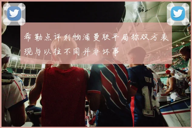 希勒点评利物浦曼联平局称双方表现与以往不同并非坏事
