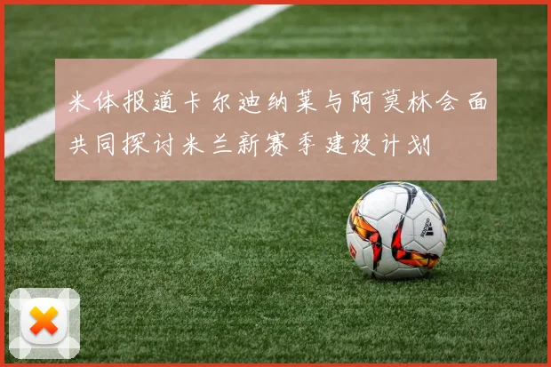 米体报道卡尔迪纳莱与阿莫林会面共同探讨米兰新赛季建设计划