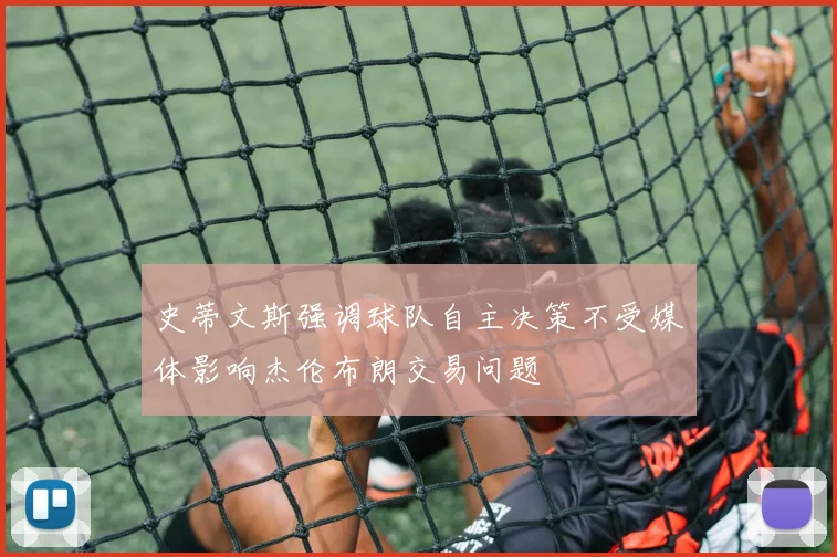 史蒂文斯强调球队自主决策不受媒体影响杰伦布朗交易问题