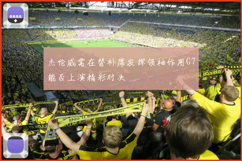 杰伦威需在替补席发挥领袖作用G7能否上演精彩对决