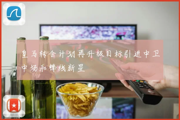 皇马转会计划再升级目标引进中卫中场和锋线新星