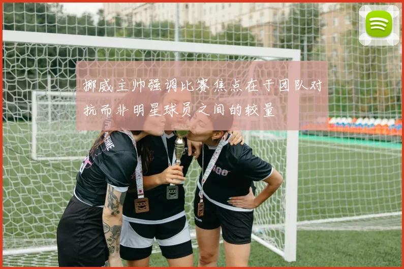 挪威主帅强调比赛焦点在于团队对抗而非明星球员之间的较量