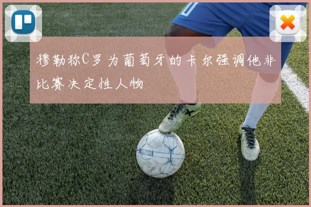 穆勒称C罗为葡萄牙的卡尔强调他非比赛决定性人物