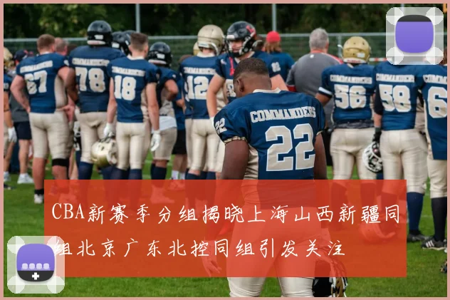 CBA新赛季分组揭晓上海山西新疆同组北京广东北控同组引发关注